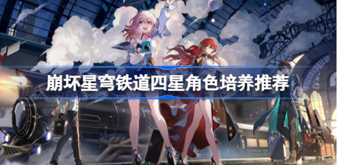 崩坏星穹铁道四星角色哪些值得培养-四星角色培养推荐