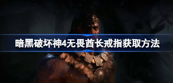 暗黑破坏神4无畏酋长戒指怎么获得-暗黑4无畏酋长戒指获取方法分享