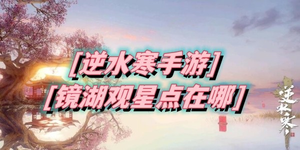 逆水寒手游镜湖观星点在哪里-逆水寒手游镜湖观星点位置坐标大全