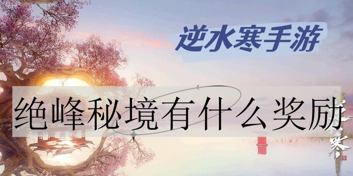逆水寒手游绝峰秘境奖励有哪些-逆水寒手游绝峰秘境奖励获取汇总